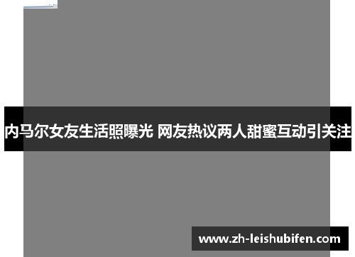 内马尔女友生活照曝光 网友热议两人甜蜜互动引关注