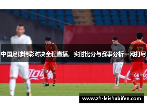 中国足球精彩对决全程直播，实时比分与赛事分析一网打尽