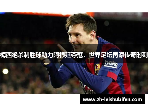 梅西绝杀制胜球助力阿根廷夺冠，世界足坛再添传奇时刻