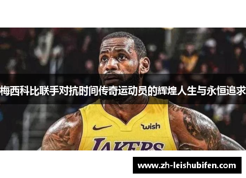 梅西科比联手对抗时间传奇运动员的辉煌人生与永恒追求