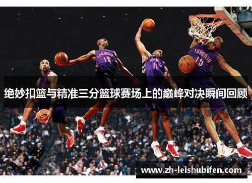 绝妙扣篮与精准三分篮球赛场上的巅峰对决瞬间回顾