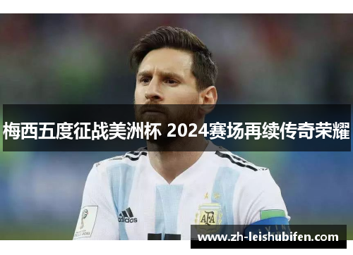 梅西五度征战美洲杯 2024赛场再续传奇荣耀