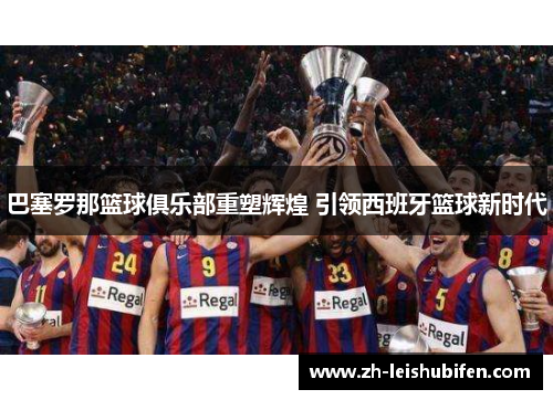 巴塞罗那篮球俱乐部重塑辉煌 引领西班牙篮球新时代